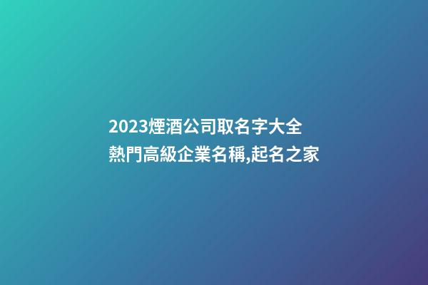 2023煙酒公司取名字大全 熱門高級企業名稱,起名之家-第1張-公司起名-玄機派